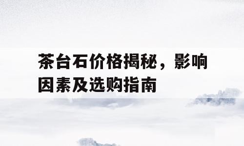 茶台石价格揭秘，影响因素及选购指南