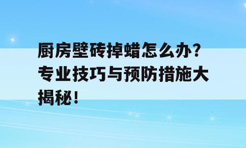 厨房壁砖掉蜡怎么办？专业技巧与预防措施大揭秘！