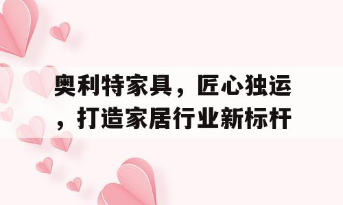 奥利特家具，匠心独运，打造家居行业新标杆