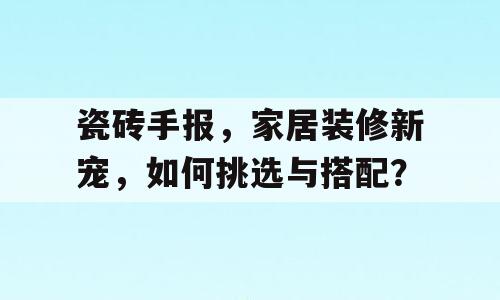 瓷砖手报，家居装修新宠，如何挑选与搭配？