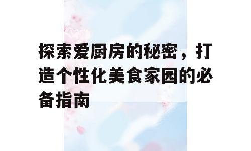 探索爱厨房的秘密，打造个性化美食家园的必备指南