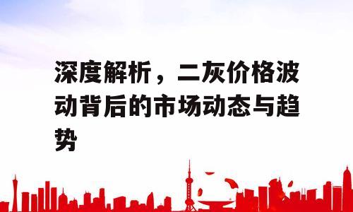 深度解析，二灰价格波动背后的市场动态与趋势