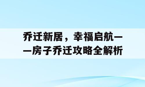 乔迁新居，幸福启航——房子乔迁攻略全解析