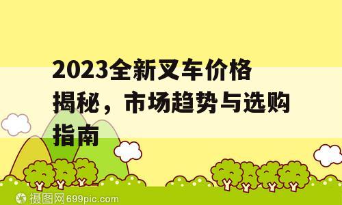2023全新叉车价格揭秘，市场趋势与选购指南
