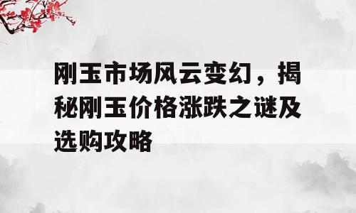 刚玉市场风云变幻，揭秘刚玉价格涨跌之谜及选购攻略