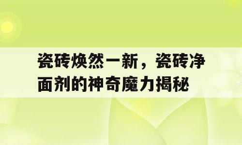 瓷砖焕然一新，瓷砖净面剂的神奇魔力揭秘