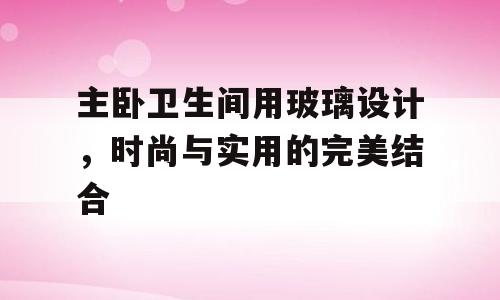 主卧卫生间用玻璃设计，时尚与实用的完美结合
