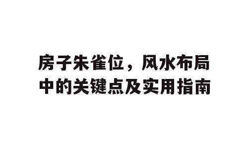 房子朱雀位，风水布局中的关键点及实用指南