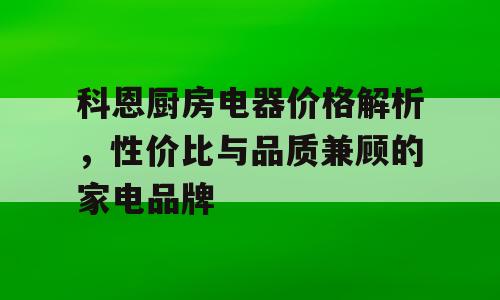 科恩厨房电器价格解析，性价比与品质兼顾的家电品牌