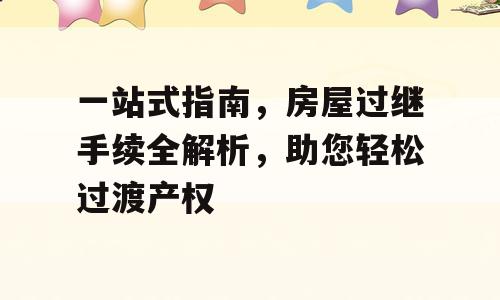 一站式指南，房屋过继手续全解析，助您轻松过渡产权