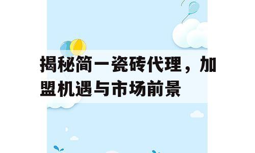 揭秘简一瓷砖代理，加盟机遇与市场前景