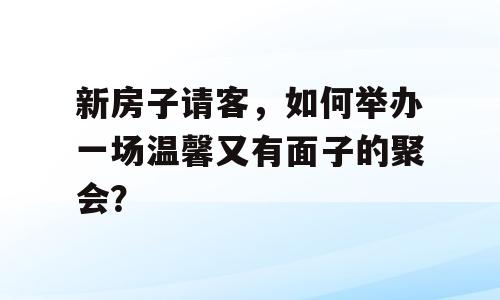 新房子请客，如何举办一场温馨又有面子的聚会？