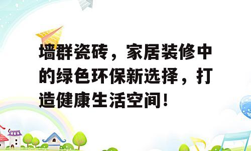 墙群瓷砖，家居装修中的绿色环保新选择，打造健康生活空间！