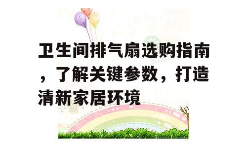 卫生间排气扇选购指南，了解关键参数，打造清新家居环境