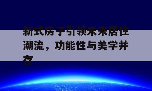 新式房子引领未来居住潮流，功能性与美学并存
