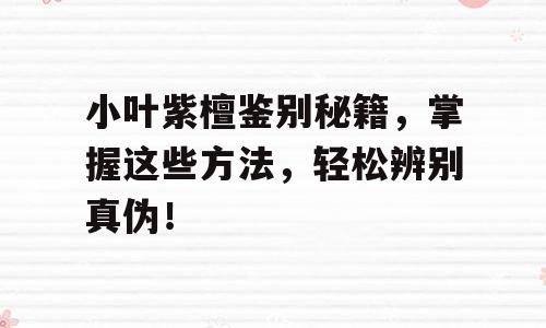 小叶紫檀鉴别秘籍，掌握这些方法，轻松辨别真伪！