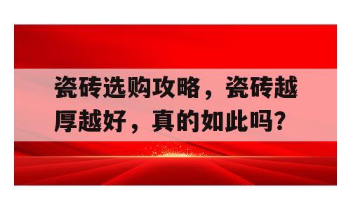 瓷砖选购攻略，瓷砖越厚越好，真的如此吗？