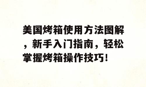 美国烤箱使用方法图解，新手入门指南，轻松掌握烤箱操作技巧！