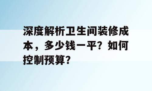 深度解析卫生间装修成本，多少钱一平？如何控制预算？