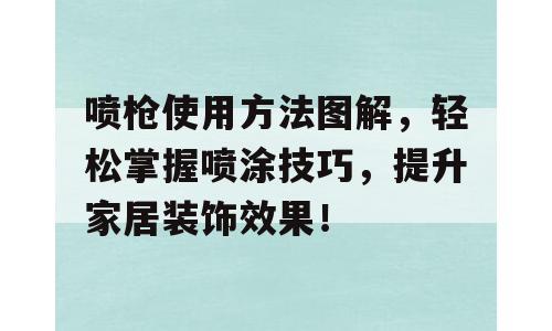 喷枪使用方法图解，轻松掌握喷涂技巧，提升家居装饰效果！