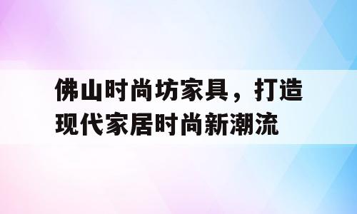 佛山时尚坊家具，打造现代家居时尚新潮流