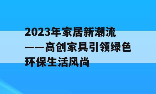 2023年家居新潮流——高创家具引领绿色环保生活风尚