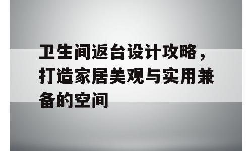 卫生间返台设计攻略，打造家居美观与实用兼备的空间