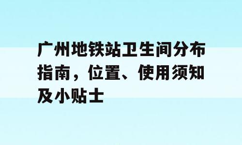广州地铁站卫生间分布指南，位置、使用须知及小贴士
