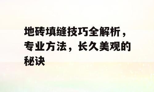 地砖填缝技巧全解析，专业方法，长久美观的秘诀