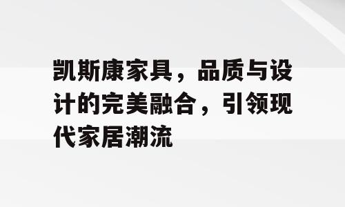 凯斯康家具，品质与设计的完美融合，引领现代家居潮流