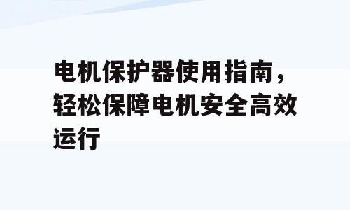 电机保护器使用指南，轻松保障电机安全高效运行