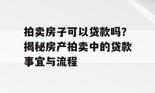 拍卖房子可以贷款吗？揭秘房产拍卖中的贷款事宜与流程