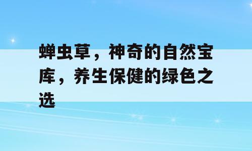 蝉虫草，神奇的自然宝库，养生保健的绿色之选