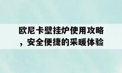 欧尼卡壁挂炉使用攻略，安全便捷的采暖体验
