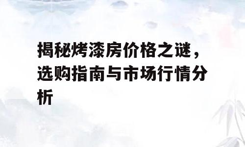 揭秘烤漆房价格之谜，选购指南与市场行情分析