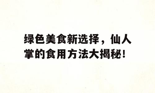 绿色美食新选择，仙人掌的食用方法大揭秘！