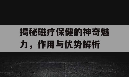 揭秘磁疗保健的神奇魅力，作用与优势解析