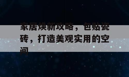 家居焕新攻略，包贴瓷砖，打造美观实用的空间