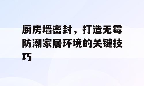 厨房墙密封，打造无霉防潮家居环境的关键技巧