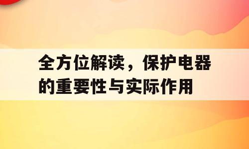 全方位解读，保护电器的重要性与实际作用