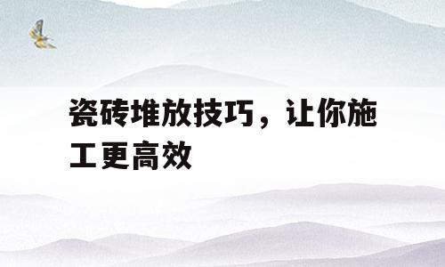 瓷砖堆放技巧，让你施工更高效