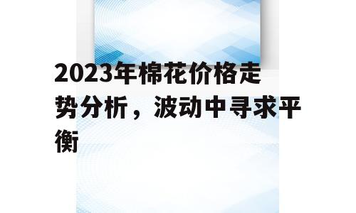 2023年棉花价格走势分析，波动中寻求平衡