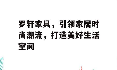 罗轩家具，引领家居时尚潮流，打造美好生活空间