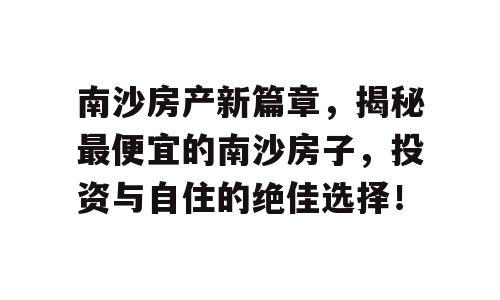 南沙房产新篇章，揭秘最便宜的南沙房子，投资与自住的绝佳选择！
