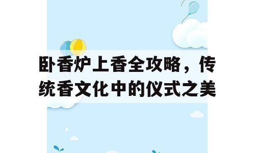 卧香炉上香全攻略，传统香文化中的仪式之美