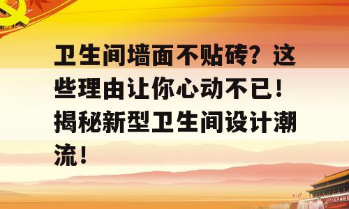 卫生间墙面不贴砖？这些理由让你心动不已！揭秘新型卫生间设计潮流！