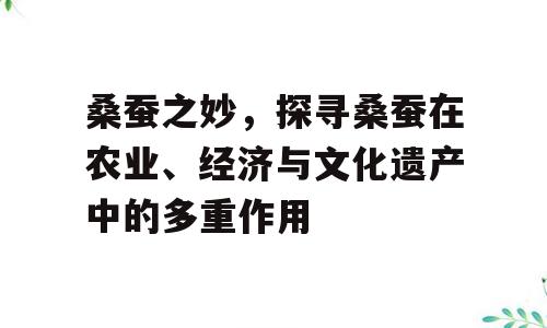 桑蚕之妙，探寻桑蚕在农业、经济与文化遗产中的多重作用