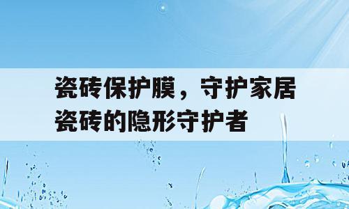 瓷砖保护膜，守护家居瓷砖的隐形守护者