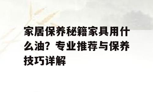 家居保养秘籍家具用什么油？专业推荐与保养技巧详解
