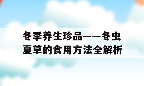 冬季养生珍品——冬虫夏草的食用方法全解析